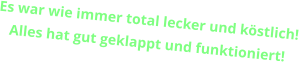 Es war wie immer total lecker und köstlich! Alles hat gut geklappt und funktioniert!